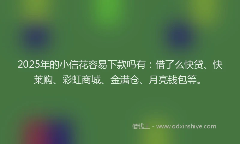 2025年的小信花容易下款吗有：借了么快贷、快莱购、彩虹商城、金满仓、月亮钱包等。