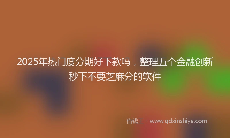 2025年热门度分期好下款吗，整理五个金融创新秒下不要芝麻分的软件