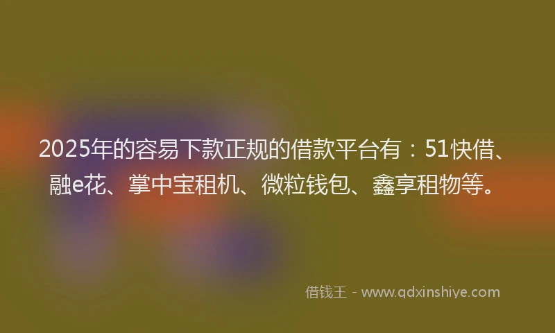 2025年的容易下款正规的借款平台有：51快借、融e花、掌中宝租机、微粒钱包、鑫享租物等。