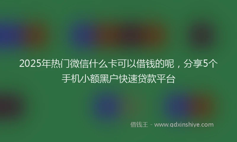 2025年热门微信什么卡可以借钱的呢，分享5个手机小额黑户快速贷款平台