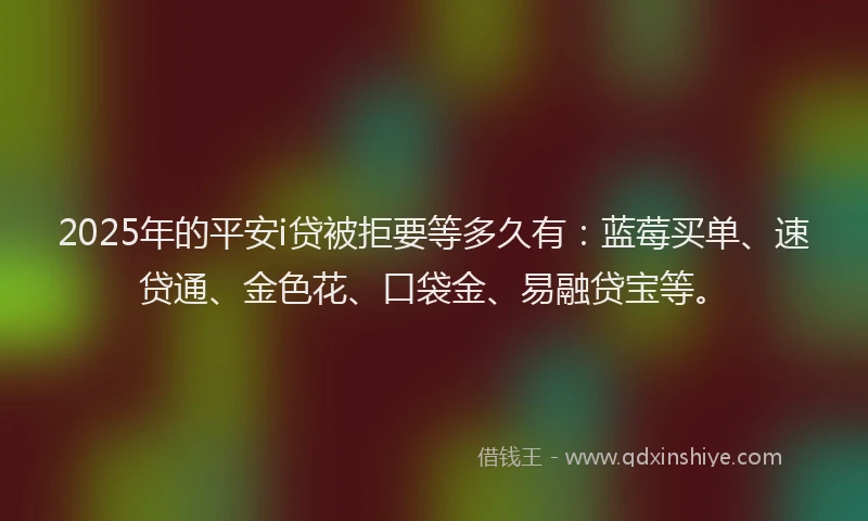 2025年的平安i贷被拒要等多久有：蓝莓买单、速贷通、金色花、口袋金、易融贷宝等。