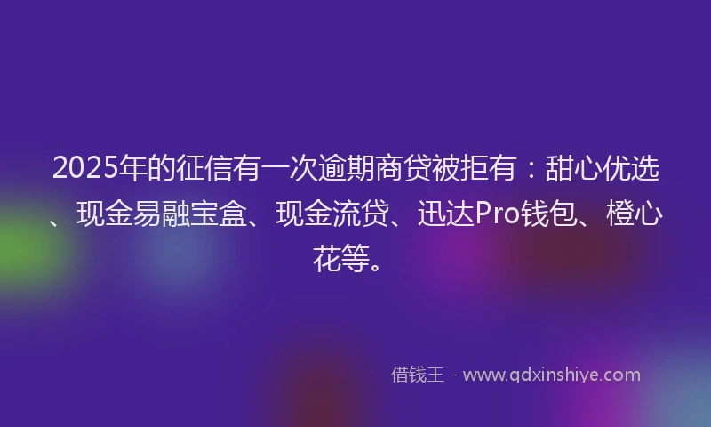 2025年的征信有一次逾期商贷被拒有：甜心优选、现金易融宝盒、现金流贷、迅达Pro钱包、橙心花等。
