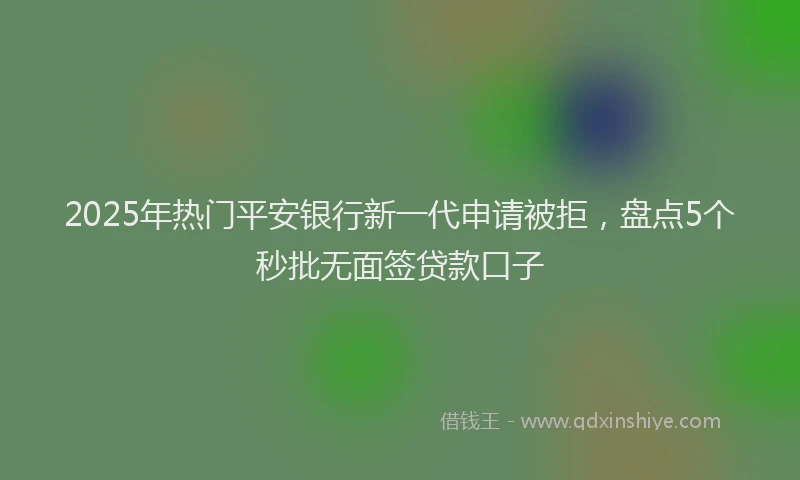 2025年热门平安银行新一代申请被拒，盘点5个秒批无面签贷款口子