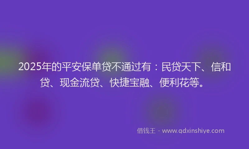 2025年的平安保单贷不通过有：民贷天下、信和贷、现金流贷、快捷宝融、便利花等。