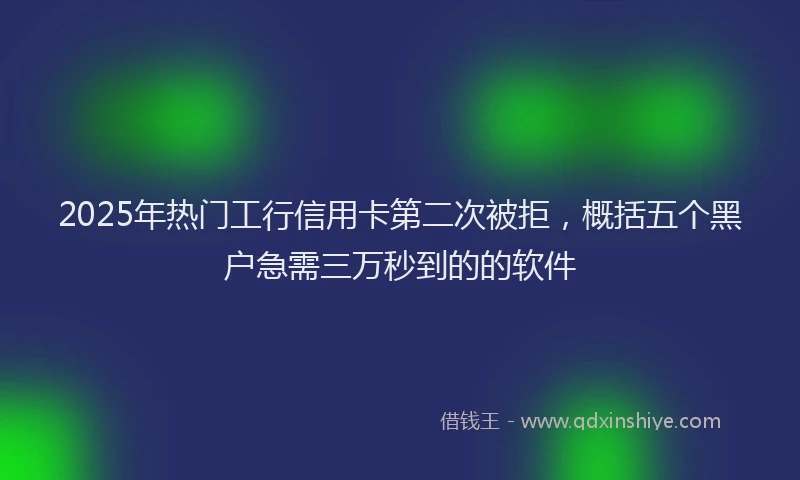 2025年热门工行信用卡第二次被拒，概括五个黑户急需三万秒到的的软件