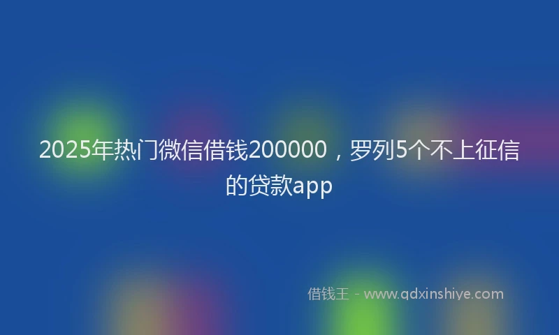 2025年热门微信借钱200000，罗列5个不上征信的贷款app