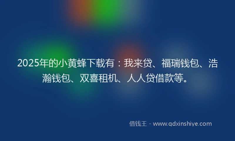 2025年的小黄蜂下载有：我来贷、福瑞钱包、浩瀚钱包、双喜租机、人人贷借款等。