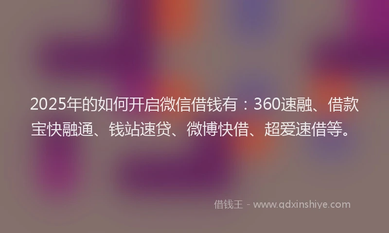 2025年的如何开启微信借钱有：360速融、借款宝快融通、钱站速贷、微博快借、超爱速借等。