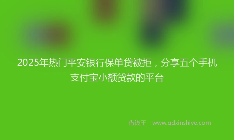 2025年热门平安银行保单贷被拒，分享五个手机支付宝小额贷款的平台