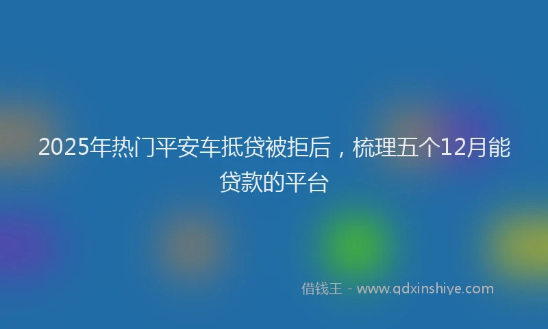 2025年热门平安车抵贷被拒后，梳理五个12月能贷款的平台