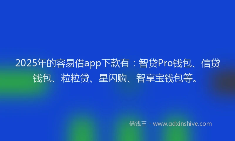 2025年的容易借app下款有：智贷Pro钱包、信贷钱包、粒粒贷、星闪购、智享宝钱包等。