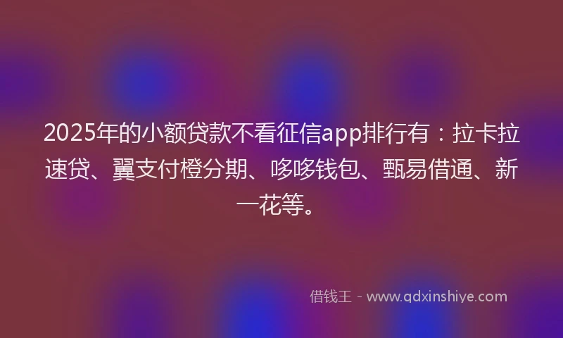 2025年的小额贷款不看征信app排行有：拉卡拉速贷、翼支付橙分期、哆哆钱包、甄易借通、新一花等。