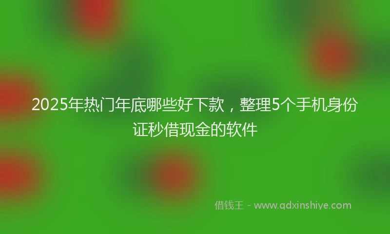 2025年热门年底哪些好下款，整理5个手机身份证秒借现金的软件