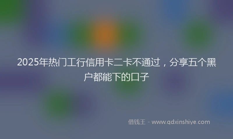 2025年热门工行信用卡二卡不通过，分享五个黑户都能下的口子