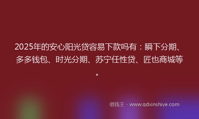 2025年的安心阳光贷容易下款吗有：瞬下分期、多多钱包、时光分期、苏宁任性贷、匠也商城等。