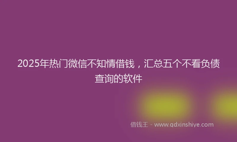 2025年热门微信不知情借钱，汇总五个不看负债查询的软件