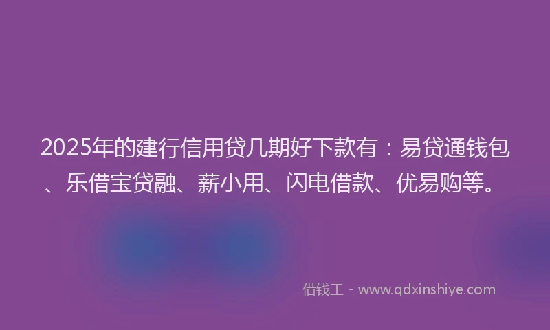 2025年的建行信用贷几期好下款有：易贷通钱包、乐借宝贷融、薪小用、闪电借款、优易购等。