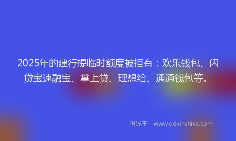 2025年的建行提临时额度被拒有：欢乐钱包、闪贷宝速融宝、掌上贷、理想给、通通钱包等。
