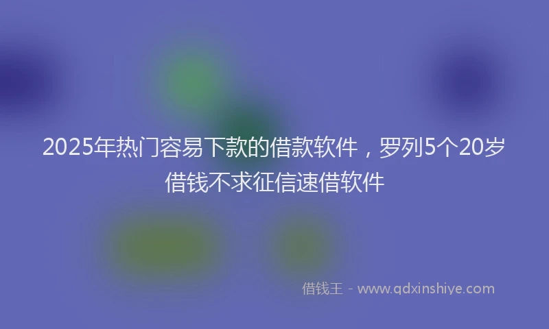 2025年热门容易下款的借款软件，罗列5个20岁借钱不求征信速借软件