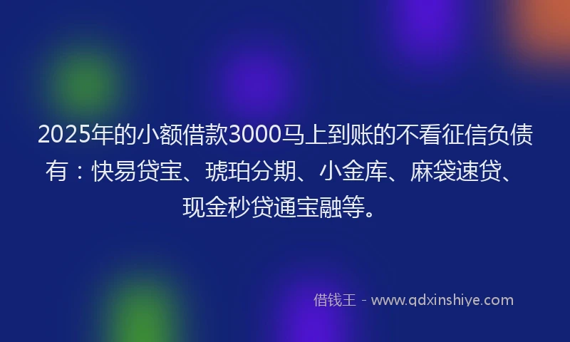 2025年的小额借款3000马上到账的不看征信负债有：快易贷宝、琥珀分期、小金库、麻袋速贷、现金秒贷通宝融等。