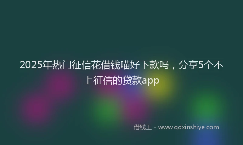 2025年热门征信花借钱喵好下款吗，分享5个不上征信的贷款app