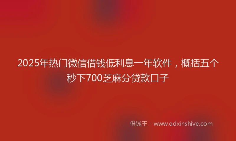 2025年热门微信借钱低利息一年软件，概括五个秒下700芝麻分贷款口子