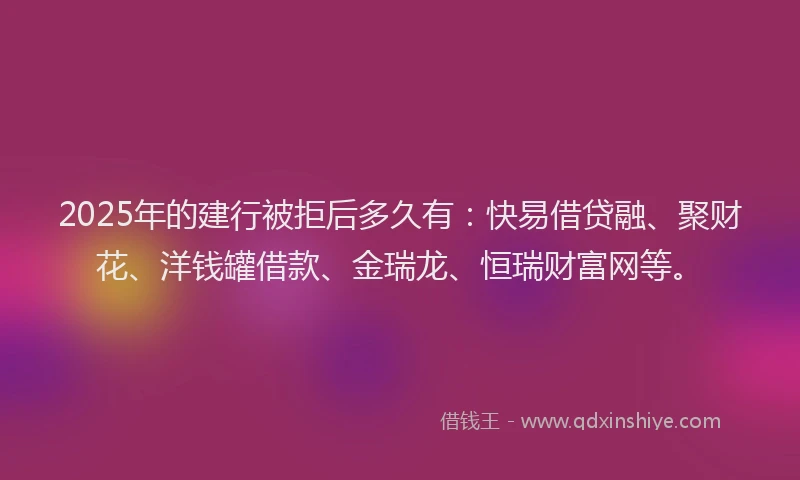 2025年的建行被拒后多久有：快易借贷融、聚财花、洋钱罐借款、金瑞龙、恒瑞财富网等。