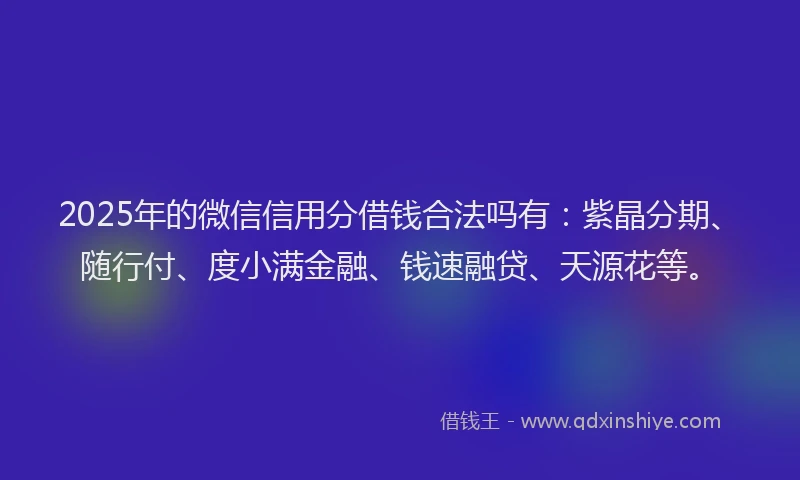 2025年的微信信用分借钱合法吗有：紫晶分期、随行付、度小满金融、钱速融贷、天源花等。