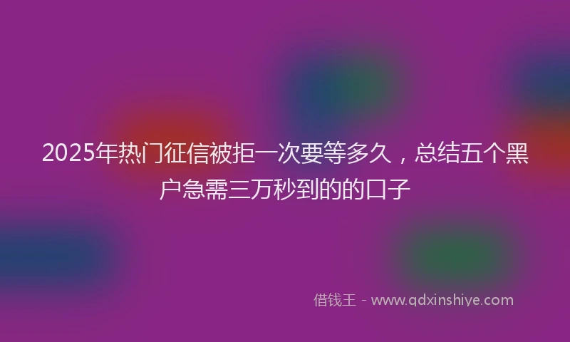 2025年热门征信被拒一次要等多久，总结五个黑户急需三万秒到的的口子