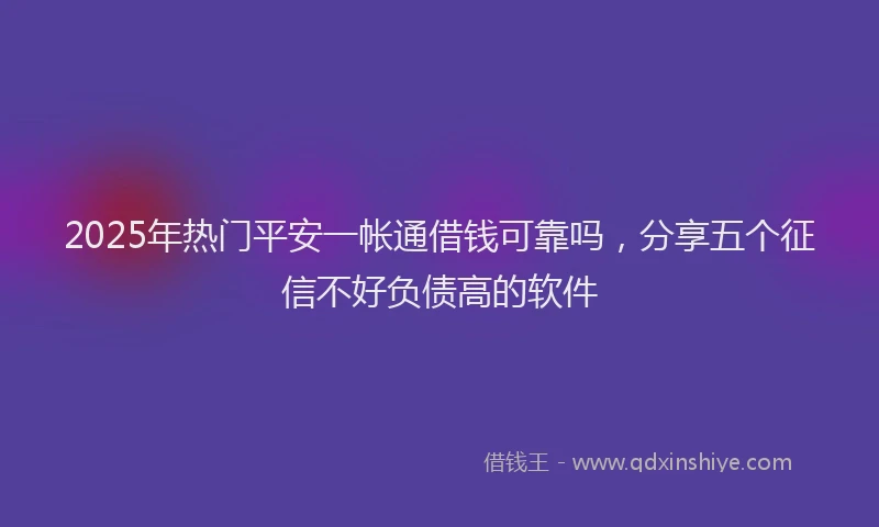 2025年热门平安一帐通借钱可靠吗，分享五个征信不好负债高的软件