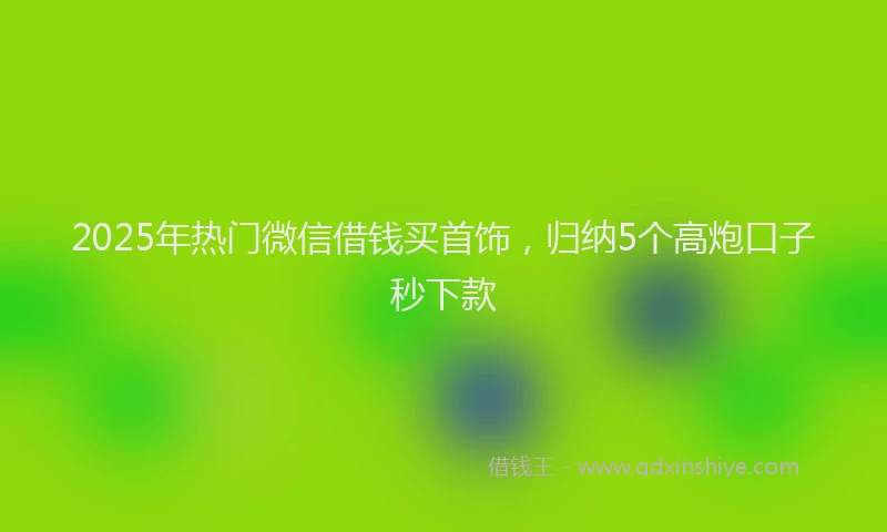 2025年热门微信借钱买首饰，归纳5个高炮口子秒下款