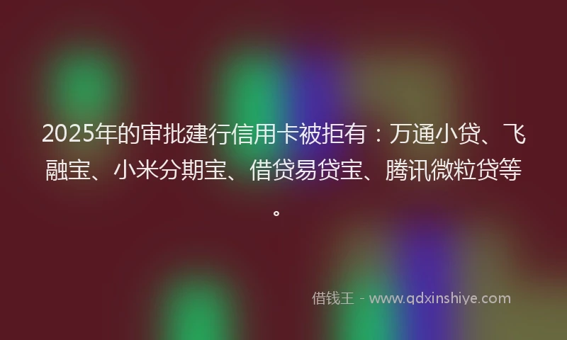 2025年的审批建行信用卡被拒有：万通小贷、飞融宝、小米分期宝、借贷易贷宝、腾讯微粒贷等。
