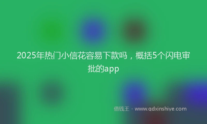 2025年热门小信花容易下款吗，概括5个闪电审批的app