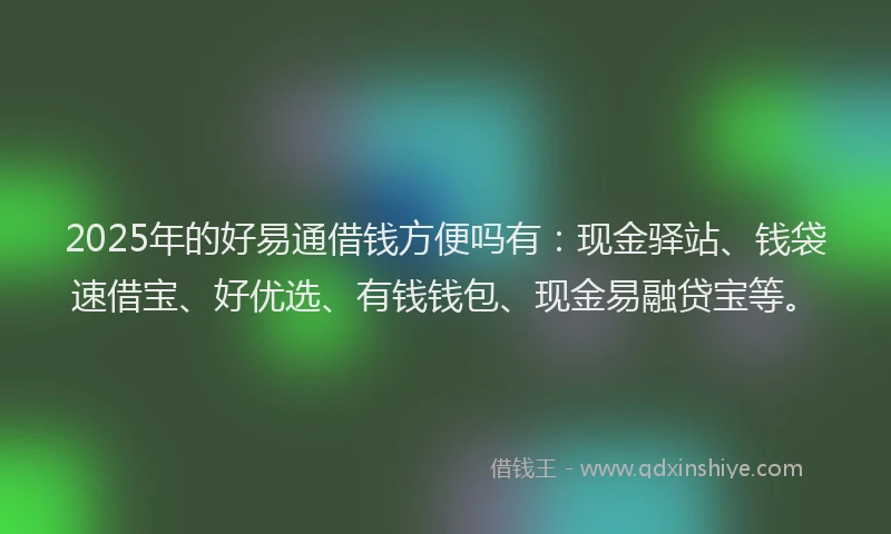 2025年的好易通借钱方便吗有：现金驿站、钱袋速借宝、好优选、有钱钱包、现金易融贷宝等。