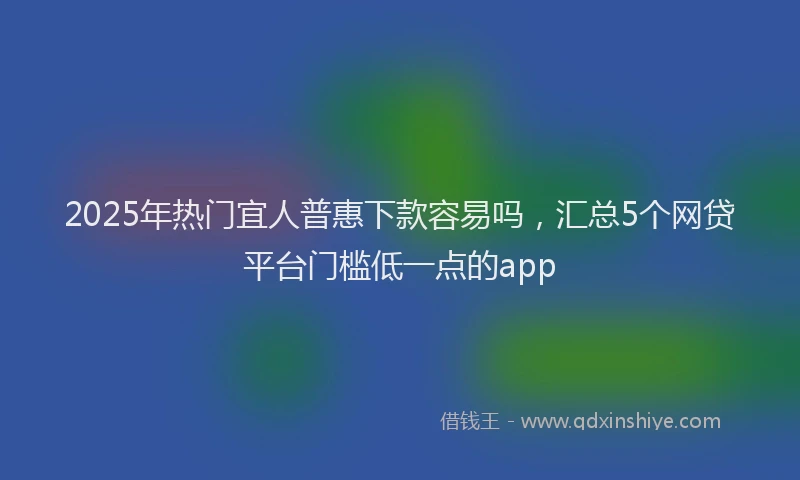 2025年热门宜人普惠下款容易吗，汇总5个网贷平台门槛低一点的app