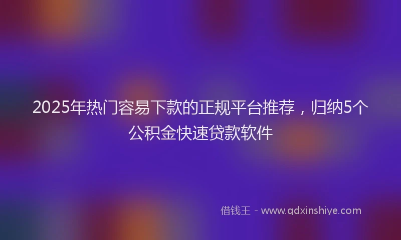 2025年热门容易下款的正规平台推荐，归纳5个公积金快速贷款软件