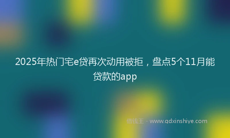 2025年热门宅e贷再次动用被拒，盘点5个11月能贷款的app
