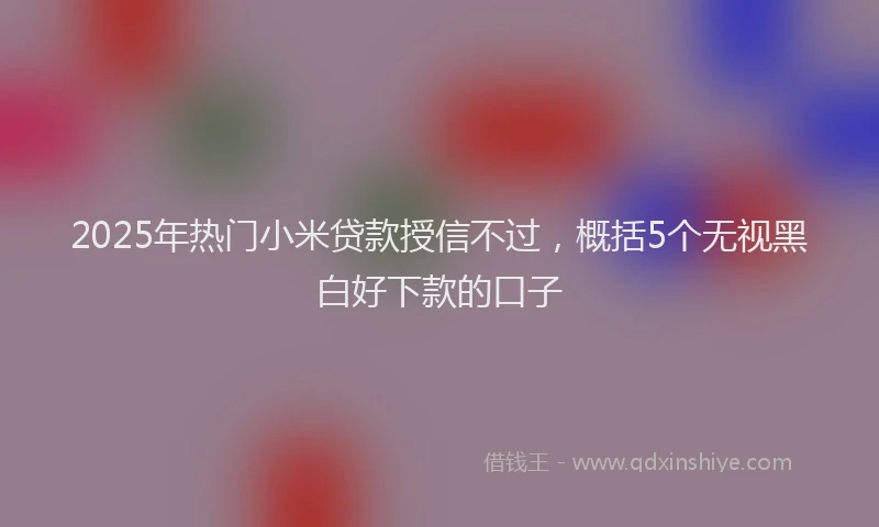 2025年热门小米贷款授信不过，概括5个无视黑白好下款的口子