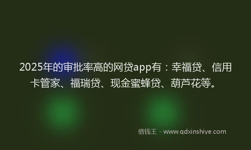 2025年的审批率高的网贷app有：幸福贷、信用卡管家、福瑞贷、现金蜜蜂贷、葫芦花等。