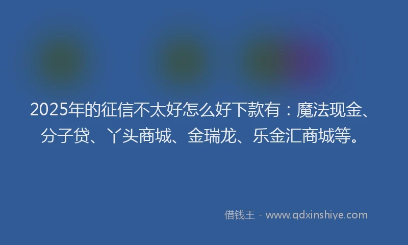 2025年的征信不太好怎么好下款有：魔法现金、分子贷、丫头商城、金瑞龙、乐金汇商城等。