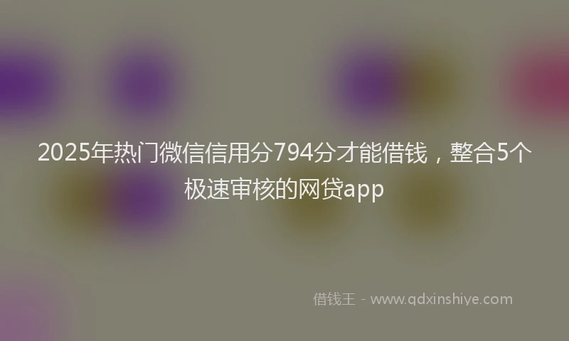 2025年热门微信信用分794分才能借钱，整合5个极速审核的网贷app