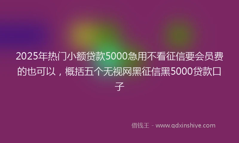 2025年热门小额贷款5000急用不看征信要会员费的也可以，概括五个无视网黑征信黑5000贷款口子