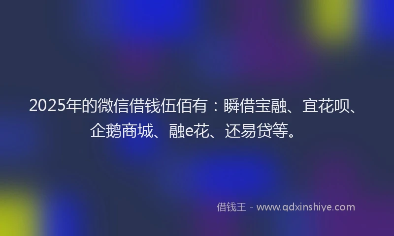 2025年的微信借钱伍佰有：瞬借宝融、宜花呗、企鹅商城、融e花、还易贷等。