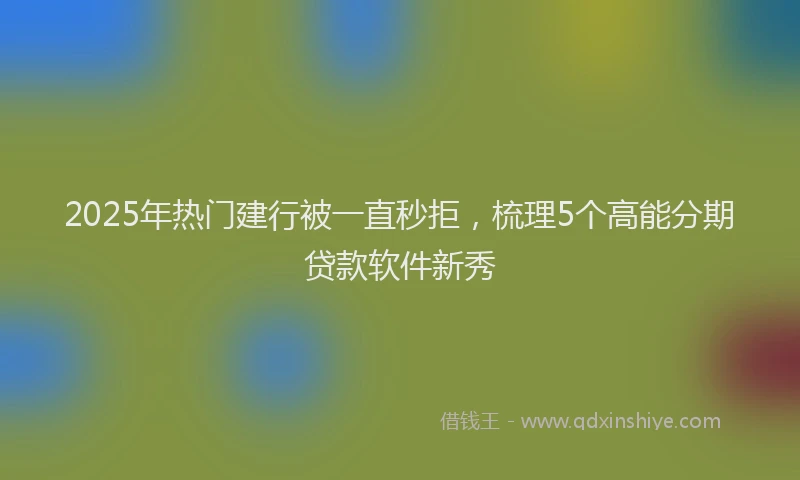 2025年热门建行被一直秒拒，梳理5个高能分期贷款软件新秀