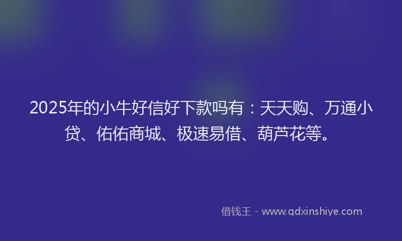 2025年的小牛好信好下款吗有：天天购、万通小贷、佑佑商城、极速易借、葫芦花等。