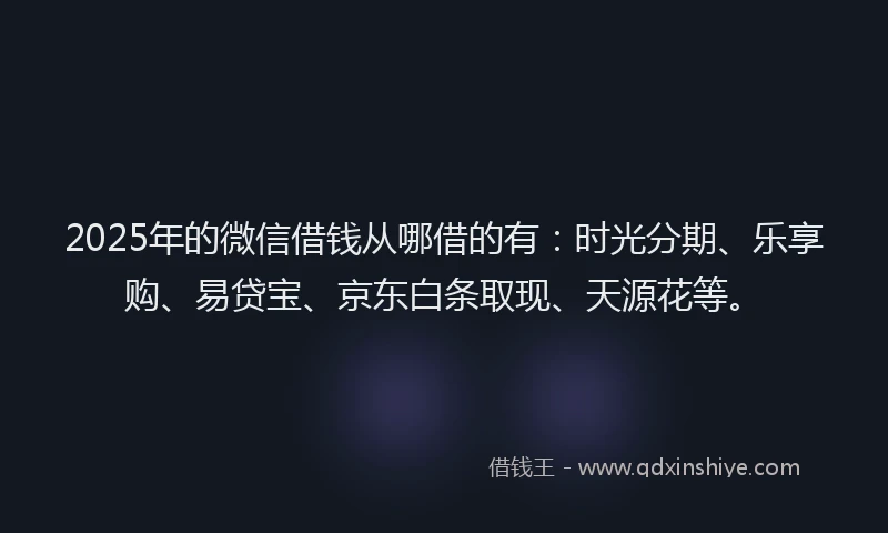2025年的微信借钱从哪借的有：时光分期、乐享购、易贷宝、京东白条取现、天源花等。