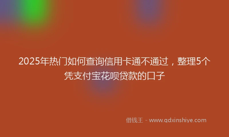 2025年热门如何查询信用卡通不通过，整理5个凭支付宝花呗贷款的口子