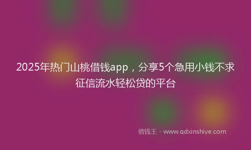 2025年热门山桃借钱app，分享5个急用小钱不求征信流水轻松贷的平台
