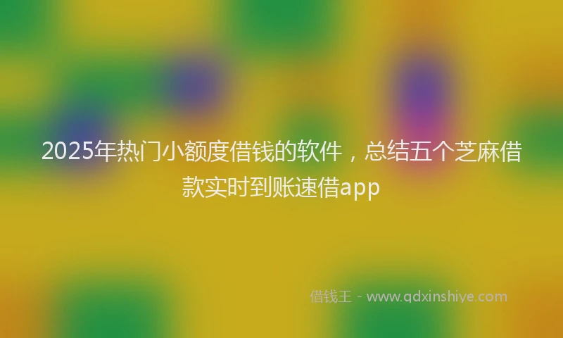 2025年热门小额度借钱的软件，总结五个芝麻借款实时到账速借app