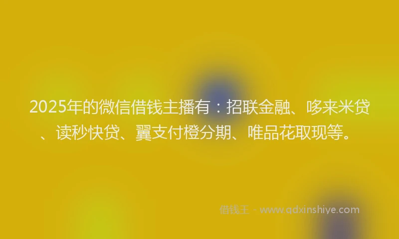 2025年的微信借钱主播有：招联金融、哆来米贷、读秒快贷、翼支付橙分期、唯品花取现等。